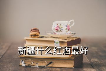 新疆什么紅酒最好