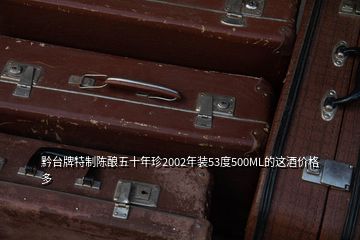 黔臺(tái)牌特制陳釀五十年珍2002年裝53度500ML的這酒價(jià)格多