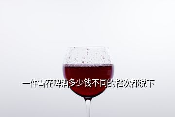 一件雪花啤酒多少錢(qián)不同的檔次都說(shuō)下