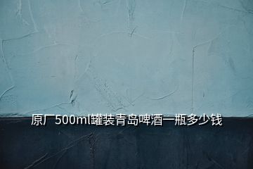 原廠500ml罐裝青島啤酒一瓶多少錢