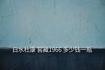 白水杜康 窖藏1966 多少錢一瓶