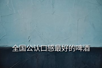 全國(guó)公認(rèn)口感最好的啤酒