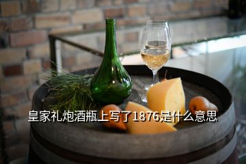 皇家禮炮酒瓶上寫了1876是什么意思