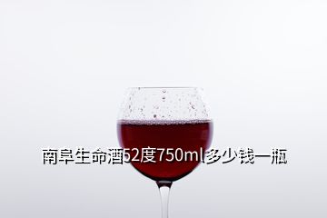 南阜生命酒52度750ml多少錢一瓶