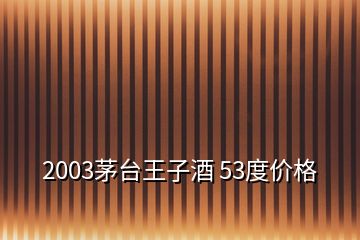 2003茅臺(tái)王子酒 53度價(jià)格