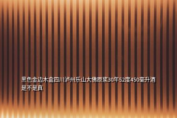 黑色金邊木盒四川瀘州樂山大佛原漿30年52度450毫升酒是不是真