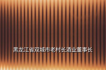 黑龍江省雙城市老村長(zhǎng)酒業(yè)董事長(zhǎng)