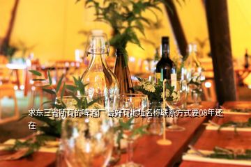 求東三省所有的啤酒廠 最好有地址名稱(chēng)聯(lián)系方式要08年還在