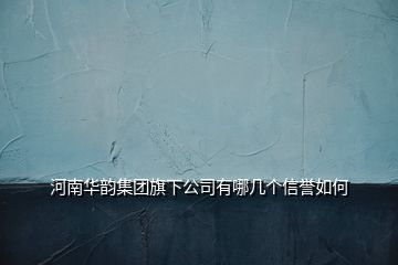 河南華韻集團(tuán)旗下公司有哪幾個信譽如何