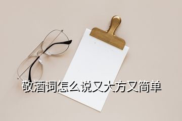 敬酒詞怎么說(shuō)又大方又簡(jiǎn)單