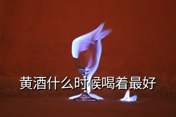 黃酒什么時候喝著最好