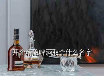 開個精釀啤酒取個什么名字