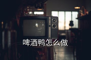 啤酒鴨怎么做