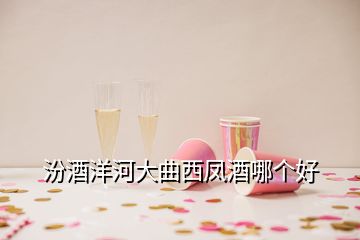 汾酒洋河大曲西鳳酒哪個好