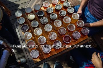 請問廈門第一家啤酒廠是什么品牌現(xiàn)在還有在廈門嗎如果有在是在