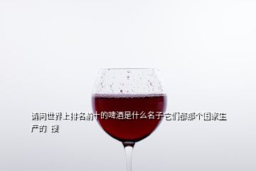 請問世界上排名前十的啤酒是什么名子它們都那個國家生產的  搜