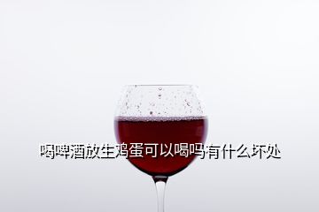 喝啤酒放生雞蛋可以喝嗎有什么壞處