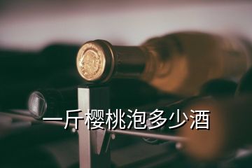 一斤櫻桃泡多少酒