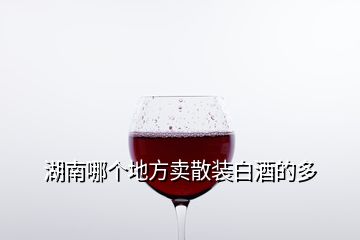 湖南哪個(gè)地方賣散裝白酒的多