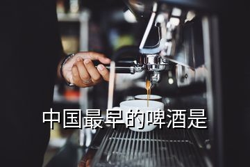 中國(guó)最早的啤酒是