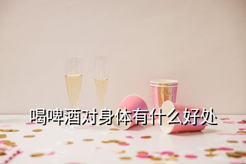 喝啤酒對身體有什么好處