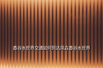 香谷水世界交通如何到達鳳垚香谷水世界