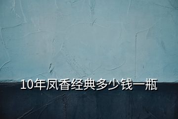 10年鳳香經(jīng)典多少錢一瓶