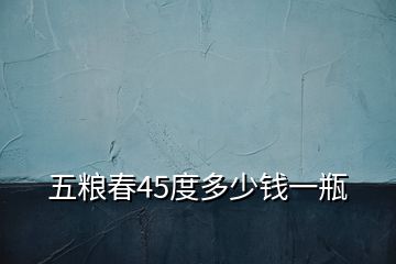 五糧春45度多少錢(qián)一瓶