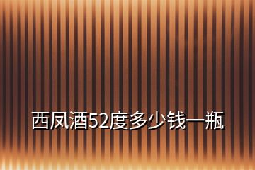 西鳳酒52度多少錢一瓶