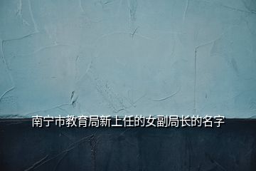 南寧市教育局新上任的女副局長的名字