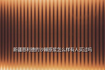 新疆恩利德的沙棘原漿怎么樣有人買過嗎