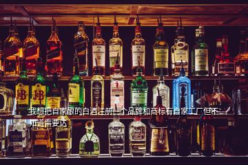 我想把自家釀的白酒注冊一個品牌和商標有自家工廠但不知道需要達