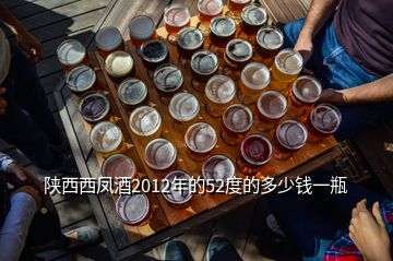 陜西西鳳酒2012年的52度的多少錢一瓶