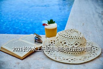 2021長沙水上樂園有哪些地方開放時(shí)間
