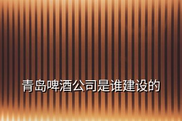 青島啤酒公司是誰(shuí)建設(shè)的