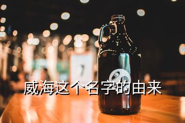 威海這個(gè)名字的由來(lái)