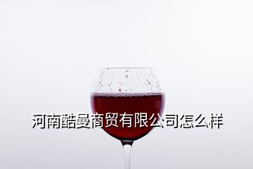 河南酷曼商貿有限公司怎么樣