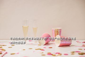 年前在貴州仁懷市茅臺鎮(zhèn)買下酒廠想生產(chǎn)自己的酒 跟味道酒顏色都跟茅