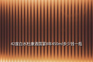 42度白水杜康酒國宴8年450ml多少錢一瓶