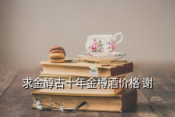 求金醇古十年金樽酒價格 謝