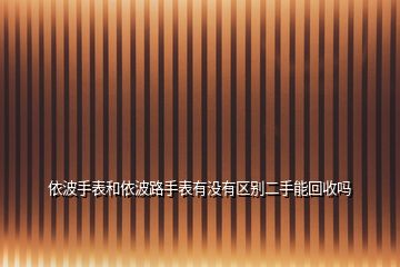 依波手表和依波路手表有沒(méi)有區(qū)別二手能回收嗎