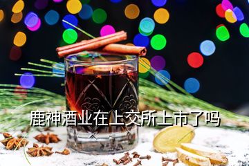 鹿神酒業(yè)在上交所上市了嗎