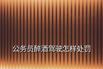 公務(wù)員醉酒駕駛怎樣處罰