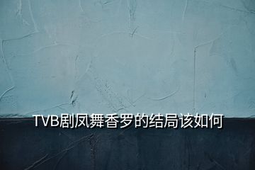 TVB劇鳳舞香羅的結(jié)局該如何