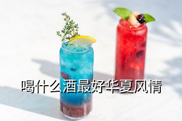 喝什么酒最好華夏風(fēng)情