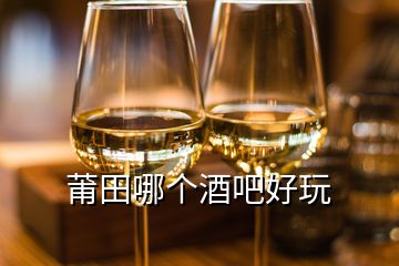 莆田哪個(gè)酒吧好玩