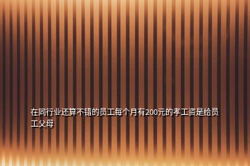 在同行業(yè)還算不錯的員工每個月有200元的孝工資是給員工父母