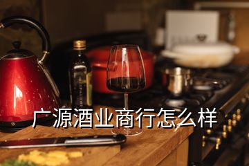 廣源酒業(yè)商行怎么樣