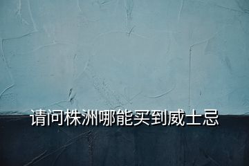 請(qǐng)問(wèn)株洲哪能買(mǎi)到威士忌