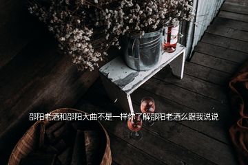 邵陽老酒和邵陽大曲不是一樣你了解邵陽老酒么跟我說說